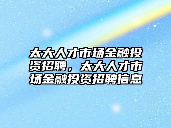 太大人才市場金融投資招聘，太大人才市場金融投資招聘信息
